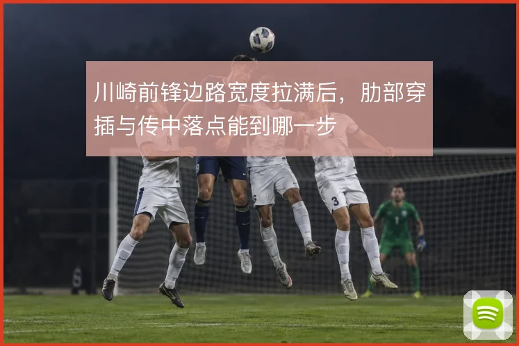 川崎前锋边路宽度拉满后，肋部穿插与传中落点能到哪一步