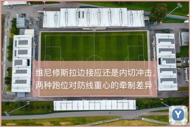 维尼修斯拉边接应还是内切冲击，两种跑位对防线重心的牵制差异