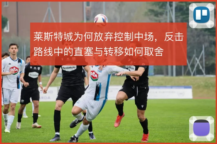 莱斯特城为何放弃控制中场，反击路线中的直塞与转移如何取舍