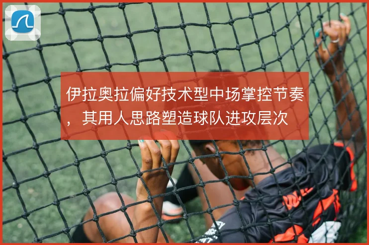 伊拉奥拉偏好技术型中场掌控节奏，其用人思路塑造球队进攻层次