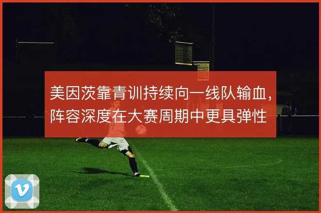 美因茨靠青训持续向一线队输血，阵容深度在大赛周期中更具弹性
