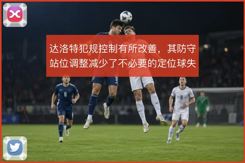 达洛特犯规控制有所改善，其防守站位调整减少了不必要的定位球失分
