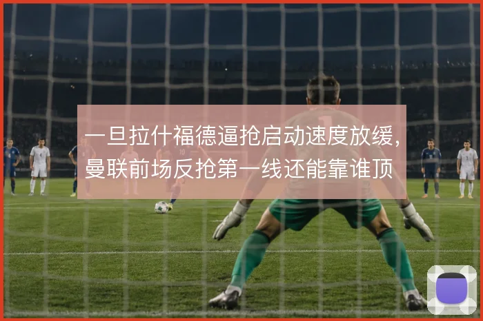 一旦拉什福德逼抢启动速度放缓，曼联前场反抢第一线还能靠谁顶
