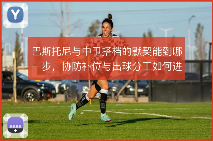 巴斯托尼与中卫搭档的默契能到哪一步，协防补位与出球分工如何进一步细化