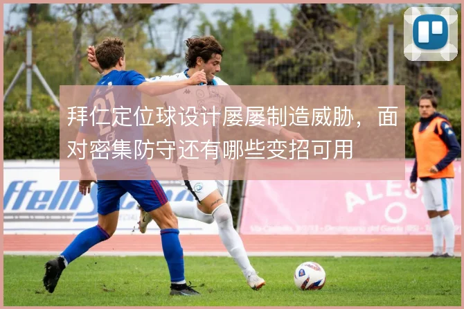拜仁定位球设计屡屡制造威胁,面对密集防守还有哪些变招可用