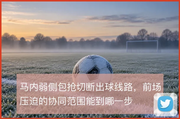 马内弱侧包抢切断出球线路，前场压迫的协同范围能到哪一步