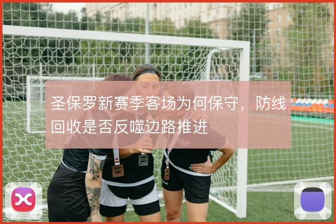 圣保罗新赛季客场为何保守,防线回收是否反噬边路推进
