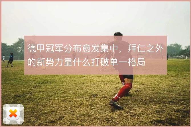 德甲冠军分布愈发集中，拜仁之外的新势力靠什么打破单一格局