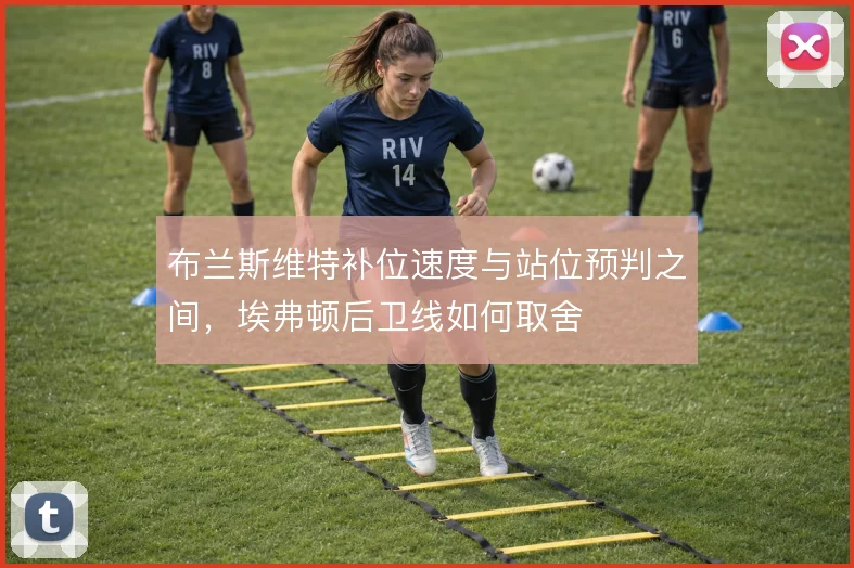布兰斯维特补位速度与站位预判之间，埃弗顿后卫线如何取舍