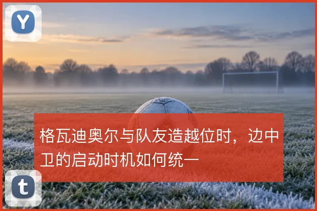 格瓦迪奥尔与队友造越位时，边中卫的启动时机如何统一