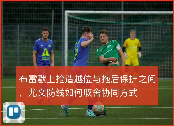 布雷默上抢造越位与拖后保护之间，尤文防线如何取舍协同方式