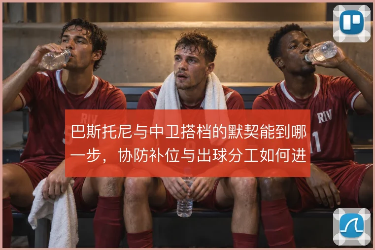 巴斯托尼与中卫搭档的默契能到哪一步，协防补位与出球分工如何进一步细化
