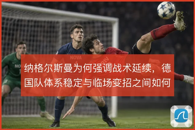 纳格尔斯曼为何强调战术延续，德国队体系稳定与临场变招之间如何平衡