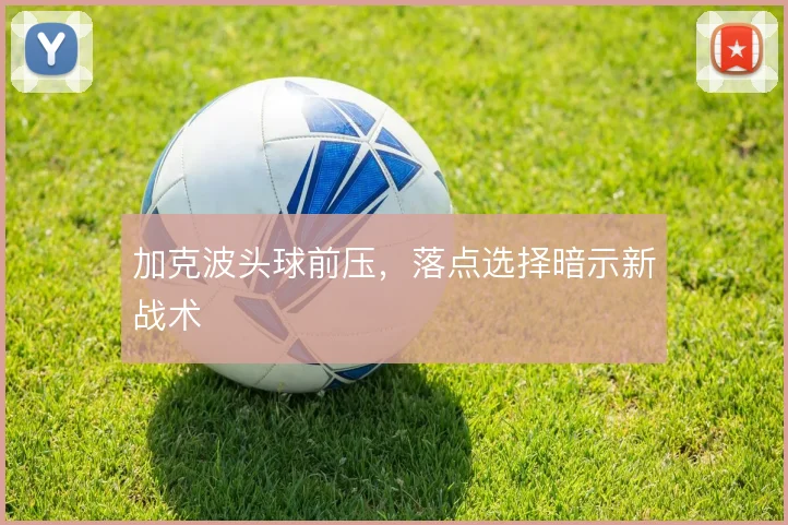 加克波头球前压,落点选择暗示新战术
