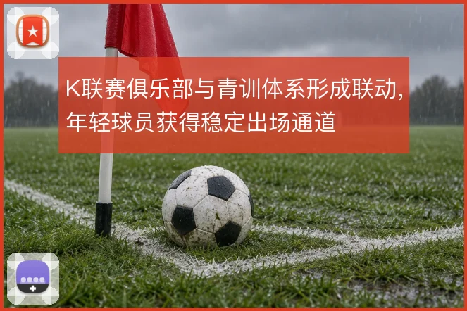 K联赛俱乐部与青训体系形成联动，年轻球员获得稳定出场通道