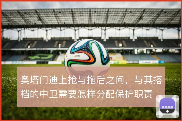奥塔门迪上抢与拖后之间，与其搭档的中卫需要怎样分配保护职责