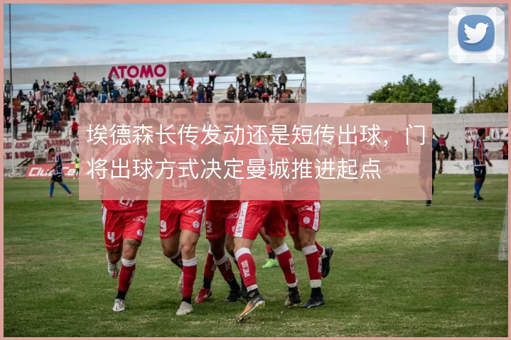 埃德森长传发动还是短传出球，门将出球方式决定曼城推进起点