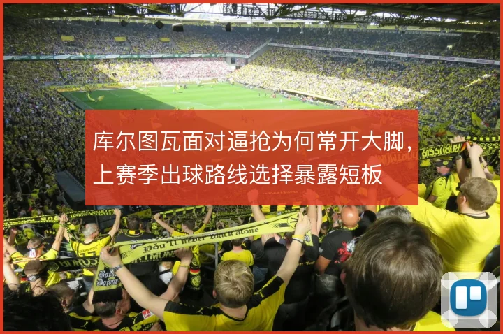 库尔图瓦面对逼抢为何常开大脚,上赛季出球路线选择暴露短板