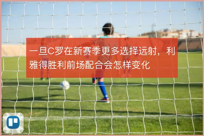 一旦C罗在新赛季更多选择远射，利雅得胜利前场配合会怎样变化
