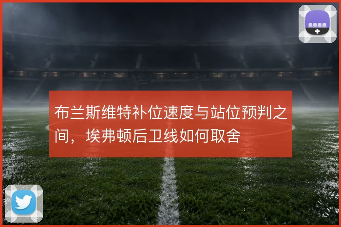 布兰斯维特补位速度与站位预判之间，埃弗顿后卫线如何取舍