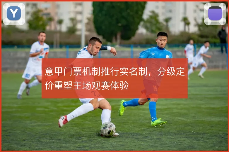 意甲门票机制推行实名制，分级定价重塑主场观赛体验