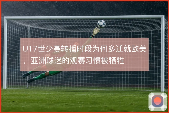 U17世少赛转播时段为何多迁就欧美，亚洲球迷的观赛习惯被牺牲