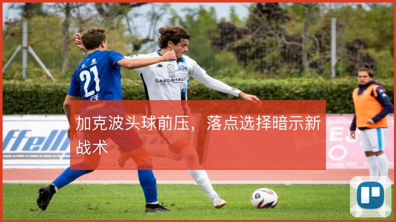 加克波头球前压,落点选择暗示新战术