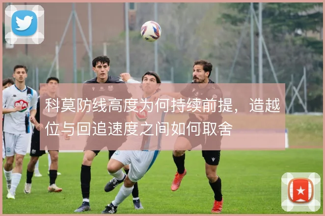 科莫防线高度为何持续前提,造越位与回追速度之间如何取舍