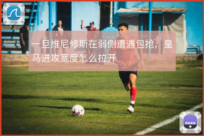 一旦维尼修斯在弱侧遭遇包抢，皇马进攻宽度怎么拉开