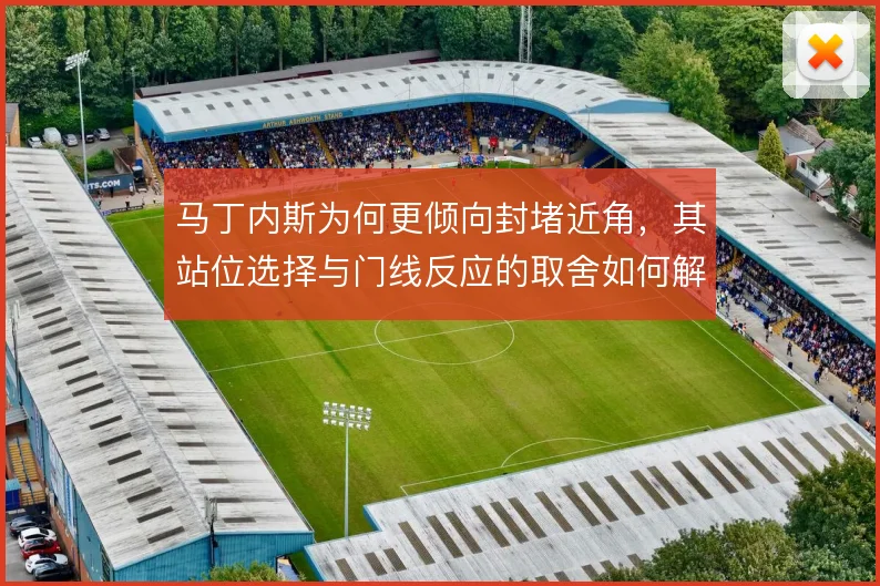 马丁内斯为何更倾向封堵近角，其站位选择与门线反应的取舍如何解