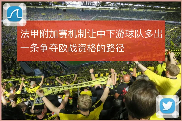 法甲附加赛机制让中下游球队多出一条争夺欧战资格的路径