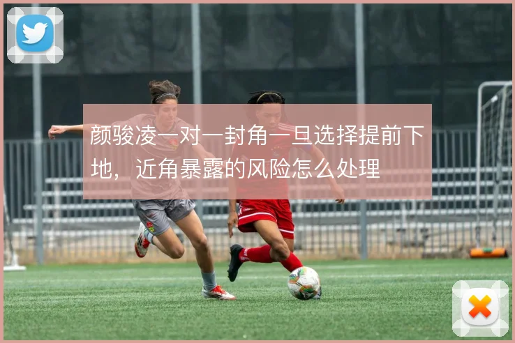 颜骏凌一对一封角一旦选择提前下地，近角暴露的风险怎么处理