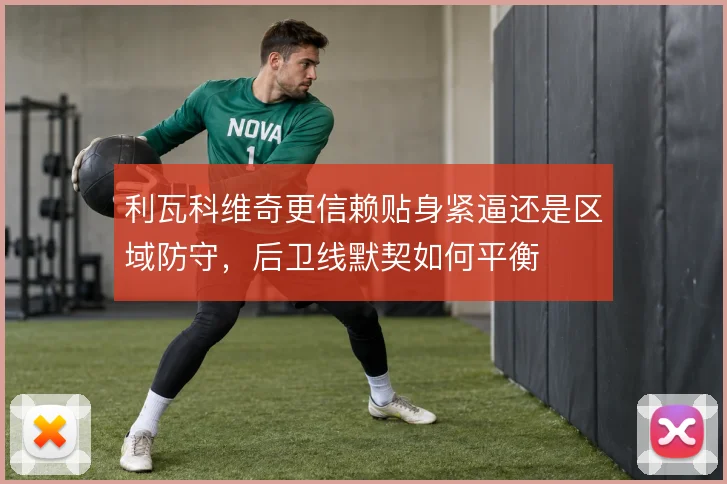 利瓦科维奇更信赖贴身紧逼还是区域防守,后卫线默契如何平衡
