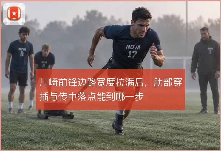 川崎前锋边路宽度拉满后，肋部穿插与传中落点能到哪一步