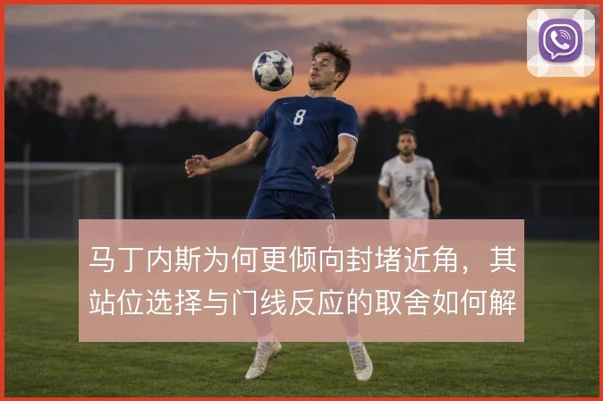 马丁内斯为何更倾向封堵近角，其站位选择与门线反应的取舍如何解