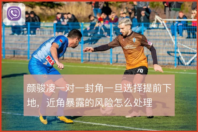 颜骏凌一对一封角一旦选择提前下地，近角暴露的风险怎么处理