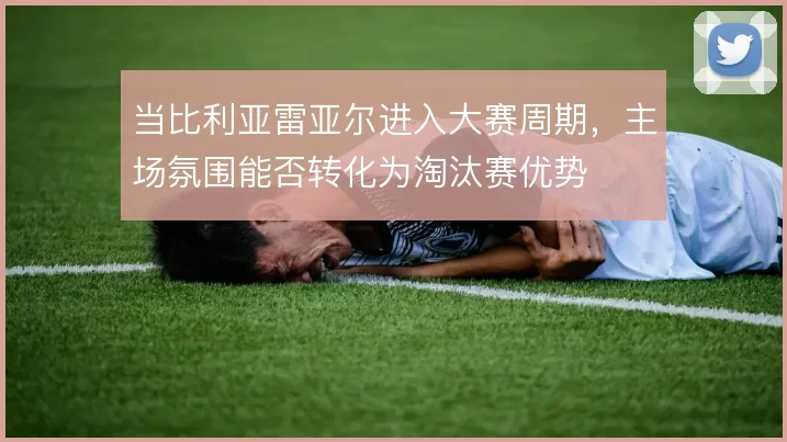 当比利亚雷亚尔进入大赛周期，主场氛围能否转化为淘汰赛优势