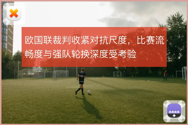 欧国联裁判收紧对抗尺度,比赛流畅度与强队轮换深度受考验