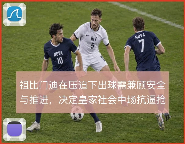祖比门迪在压迫下出球需兼顾安全与推进，决定皇家社会中场抗逼抢上限