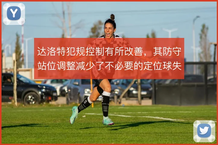 达洛特犯规控制有所改善，其防守站位调整减少了不必要的定位球失分