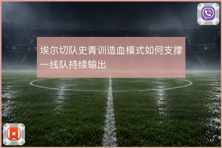 埃尔切队史青训造血模式如何支撑一线队持续输出