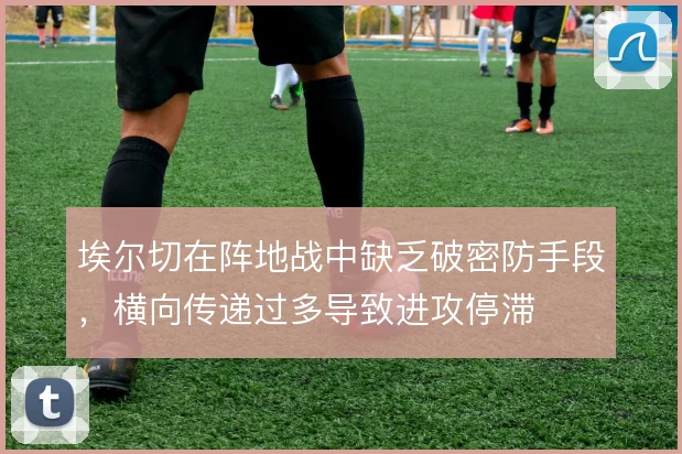 埃尔切在阵地战中缺乏破密防手段，横向传递过多导致进攻停滞
