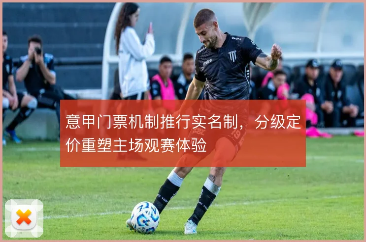 意甲门票机制推行实名制，分级定价重塑主场观赛体验