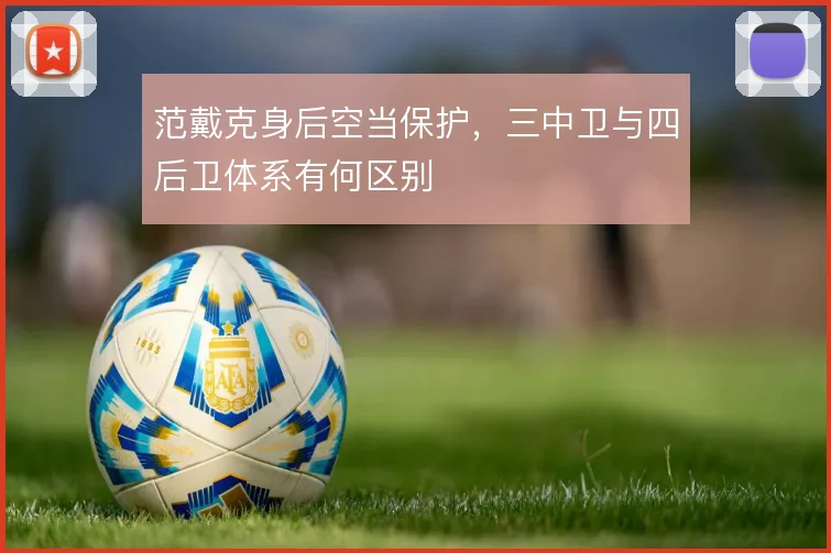范戴克身后空当保护，三中卫与四后卫体系有何区别
