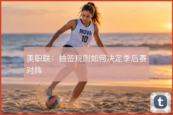 美职联：抽签规则如何决定季后赛对阵