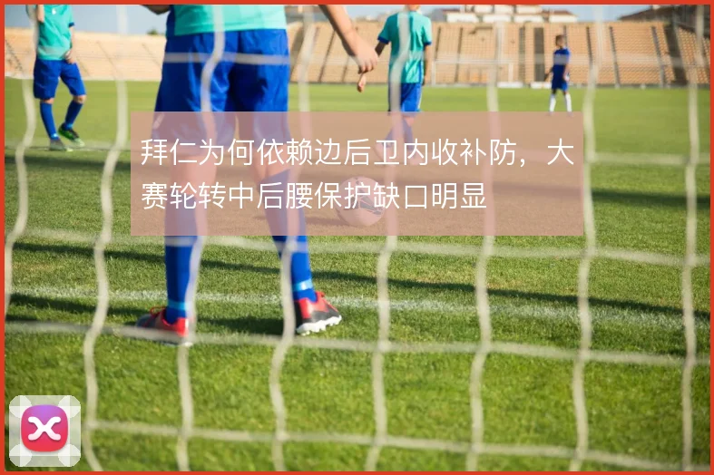 拜仁为何依赖边后卫内收补防，大赛轮转中后腰保护缺口明显