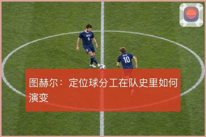 图赫尔：定位球分工在队史里如何演变