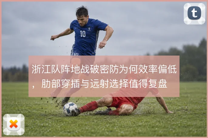 浙江队阵地战破密防为何效率偏低，肋部穿插与远射选择值得复盘