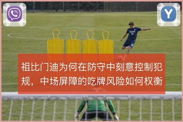 祖比门迪为何在防守中刻意控制犯规，中场屏障的吃牌风险如何权衡