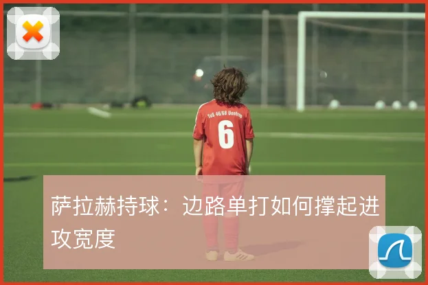 萨拉赫持球:边路单打如何撑起进攻宽度